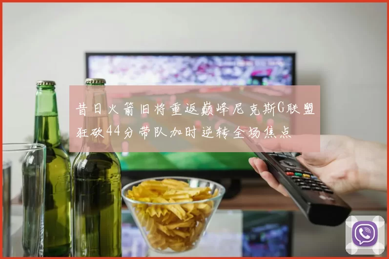 昔日火箭旧将重返巅峰尼克斯G联盟狂砍44分带队加时逆转全场焦点