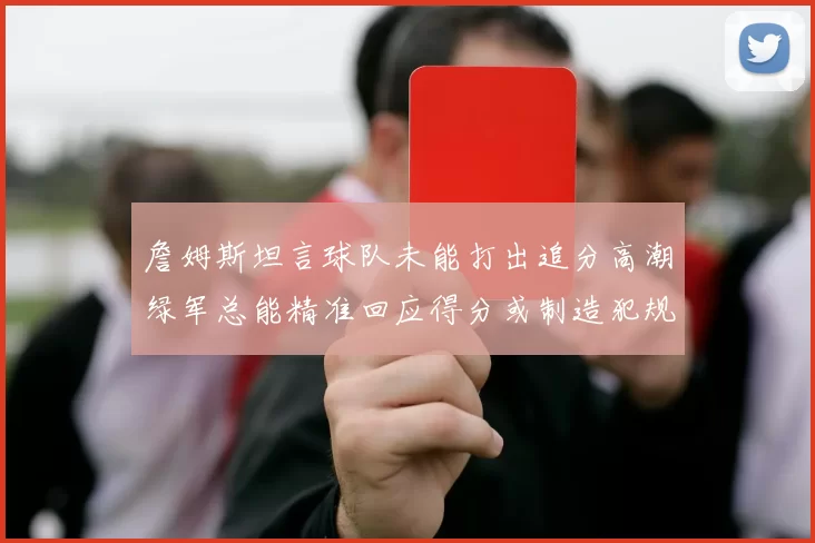 詹姆斯坦言球队未能打出追分高潮绿军总能精准回应得分或制造犯规